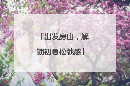 出发房山，解锁初夏松弛感