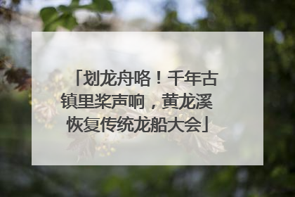 划龙舟咯！千年古镇里桨声响，黄龙溪恢复传统龙船大会