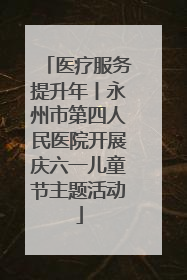 医疗服务提升年丨永州市第四人民医院开展庆六一儿童节主题活动
