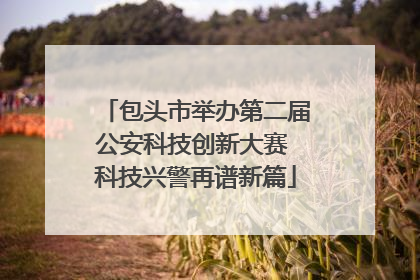包头市举办第二届公安科技创新大赛 科技兴警再谱新篇
