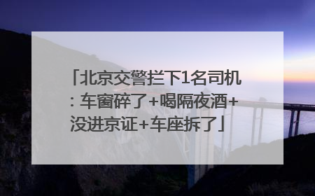 北京交警拦下1名司机：车窗碎了+喝隔夜酒+没进京证+车座拆了