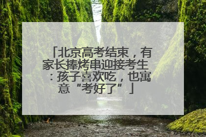 北京高考结束，有家长捧烤串迎接考生：孩子喜欢吃，也寓意“考好了”