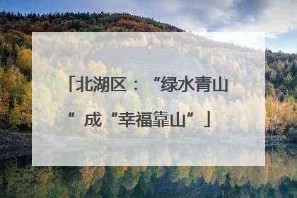 北湖区：“绿水青山”成“幸福靠山”