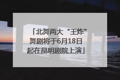 北舞两大“王炸”舞剧将于6月18日起在昆明剧院上演