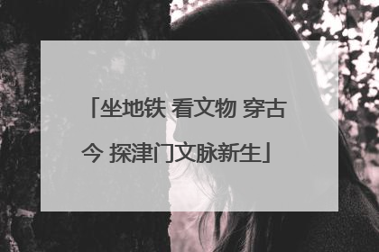 坐地铁 看文物 穿古今 探津门文脉新生