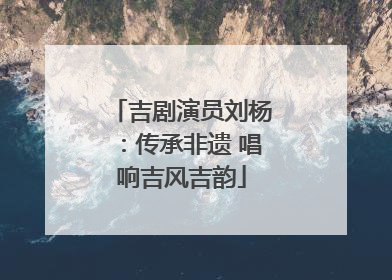吉剧演员刘杨：传承非遗 唱响吉风吉韵