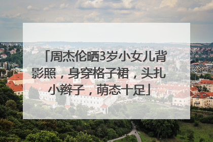 周杰伦晒3岁小女儿背影照，身穿格子裙，头扎小辫子，萌态十足