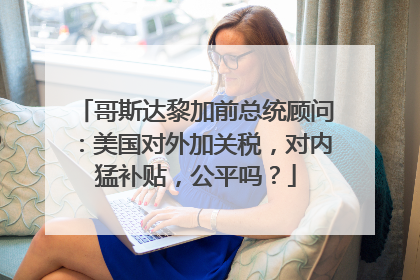 哥斯达黎加前总统顾问：美国对外加关税，对内猛补贴，公平吗？