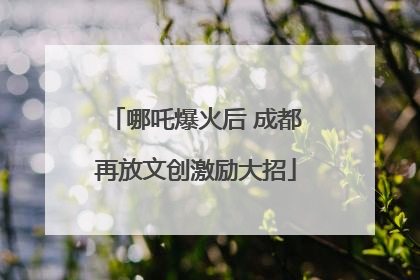 哪吒爆火后 成都再放文创激励大招