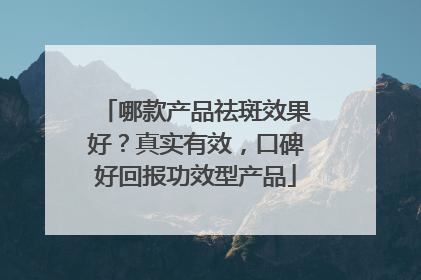 哪款产品祛斑效果好？真实有效，口碑好回报功效型产品