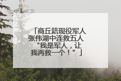 商丘籍现役军人张伟湖中连救五人 “我是军人，让我再救一个！”