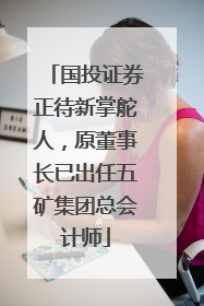国投证券正待新掌舵人，原董事长已出任五矿集团总会计师