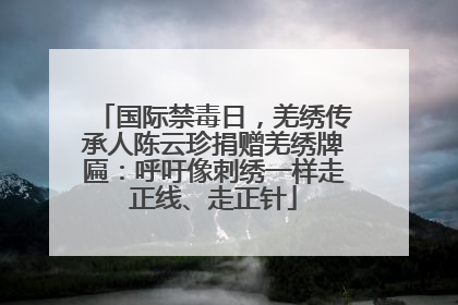 国际禁毒日，羌绣传承人陈云珍捐赠羌绣牌匾：呼吁像刺绣一样走正线、走正针