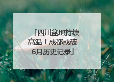 四川盆地持续高温！成都或破6月历史记录