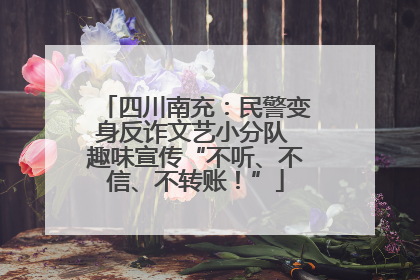 四川南充：民警变身反诈文艺小分队 趣味宣传“不听、不信、不转账！”