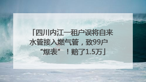 四川内江一租户误将自来水管接入燃气管，致99户“爆表”！赔了1.5万
