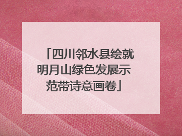 四川邻水县绘就明月山绿色发展示范带诗意画卷