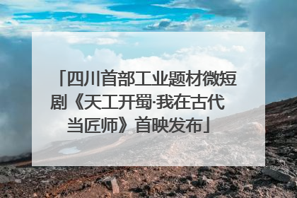 四川首部工业题材微短剧《天工开蜀·我在古代当匠师》首映发布