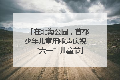在北海公园，首都少年儿童用歌声庆祝“六一”儿童节