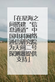 在星海之间搭建“信息通道”中国电科网络通信研究院为天问二号探测器提供支持
