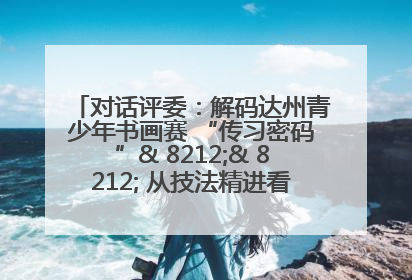 对话评委：解码达州青少年书画赛 “传习密码”& 8212;& 8212; 从技法精进看文化传承新活力