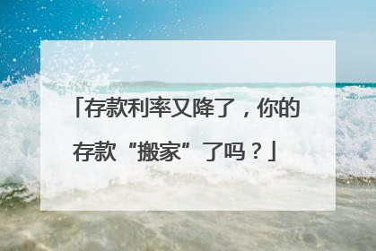 存款利率又降了，你的存款“搬家”了吗？