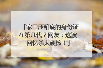 家里压箱底的身份证在第几代？网友：这波回忆杀太硬核！