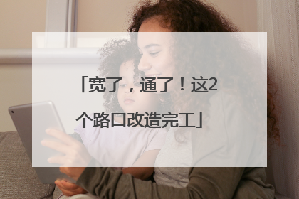 宽了，通了！这2个路口改造完工