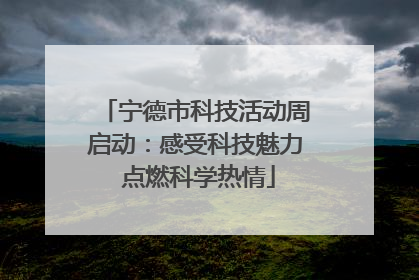 宁德市科技活动周启动：感受科技魅力 点燃科学热情