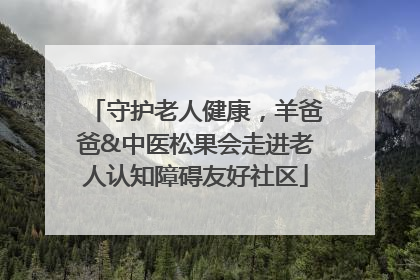 守护老人健康，羊爸爸&中医松果会走进老人认知障碍友好社区
