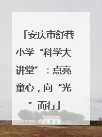 安庆市舒巷小学“科学大讲堂”：点亮童心，向“光”而行