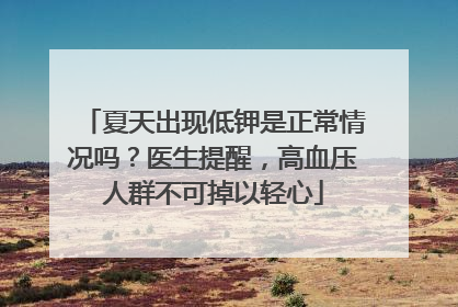 夏天出现低钾是正常情况吗？医生提醒，高血压人群不可掉以轻心