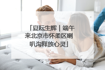 夏耘生辉｜端午来北京市怀柔区喇叭沟释放心灵