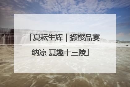 夏耘生辉｜撷樱品宴纳凉 夏趣十三陵