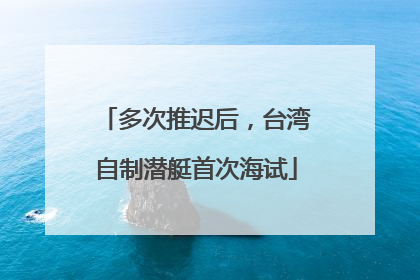 多次推迟后，台湾自制潜艇首次海试