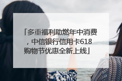 多重福利助燃年中消费，中信银行信用卡618购物节优惠全新上线