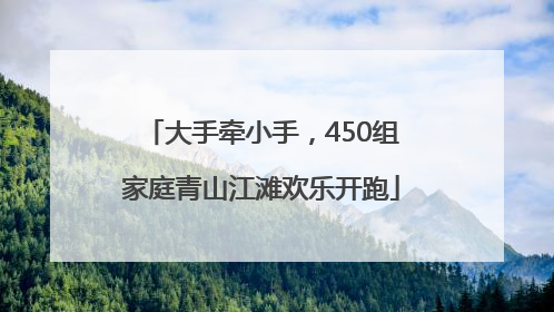 大手牵小手，450组家庭青山江滩欢乐开跑