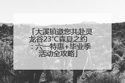 大溪镇邀您共赴灵龙谷23℃森夏之约：六一特惠+毕业季活动全攻略