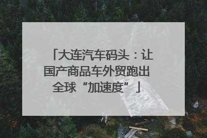 大连汽车码头：让国产商品车外贸跑出全球“加速度”