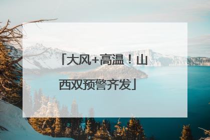 大风+高温！山西双预警齐发