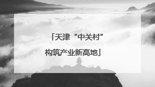 天津“中关村”构筑产业新高地