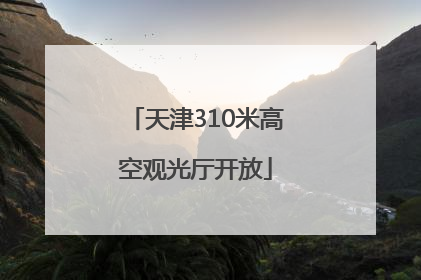 天津310米高空观光厅开放