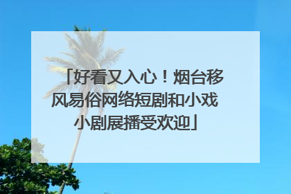 好看又入心！烟台移风易俗网络短剧和小戏小剧展播受欢迎