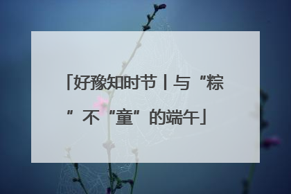 好豫知时节丨与“粽”不“童”的端午