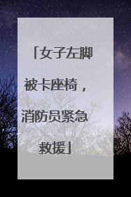 女子左脚被卡座椅，消防员紧急救援