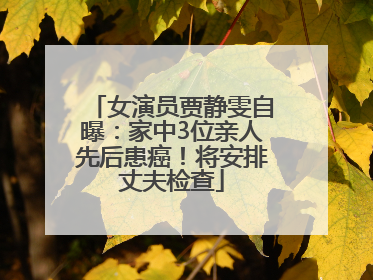 女演员贾静雯自曝：家中3位亲人先后患癌！将安排丈夫检查