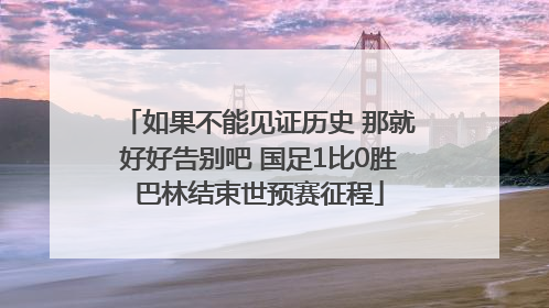如果不能见证历史 那就好好告别吧 国足1比0胜巴林结束世预赛征程