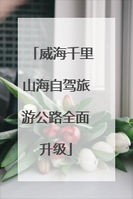 威海千里山海自驾旅游公路全面升级