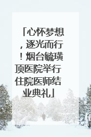 心怀梦想，逐光而行！烟台毓璜顶医院举行住院医师结业典礼