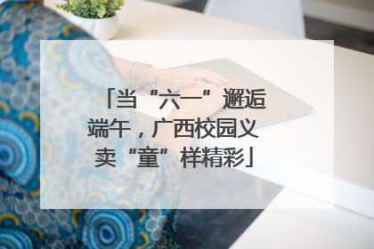当“六一”邂逅端午，广西校园义卖“童”样精彩
